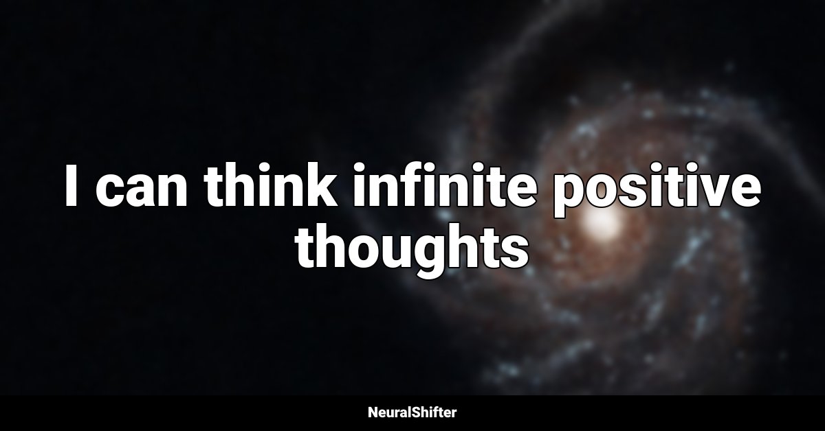 I can think infinite positive thoughts