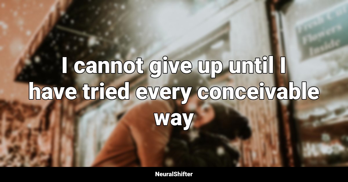 I cannot give up until I have tried every conceivable way