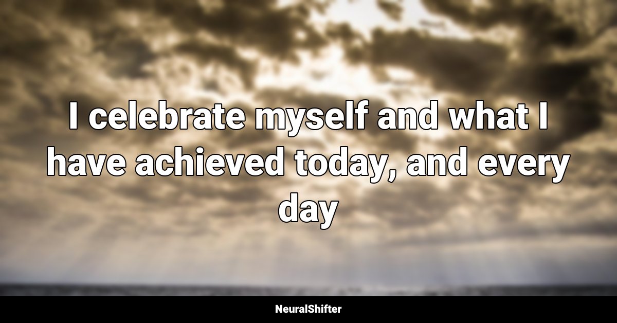 I celebrate myself and what I have achieved today, and every day