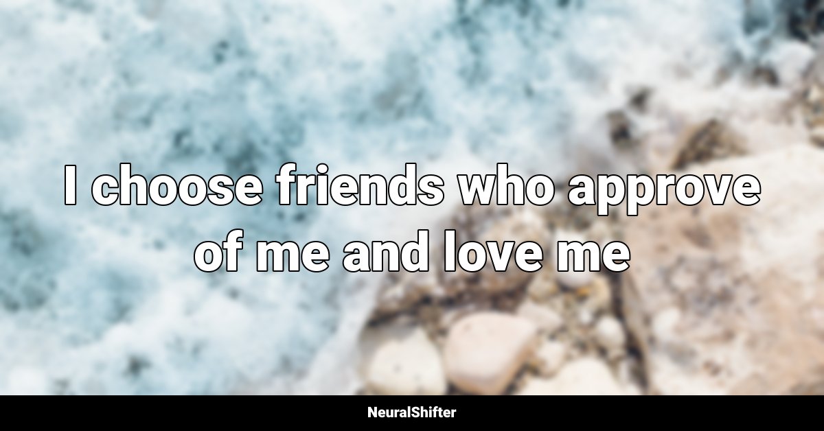I choose friends who approve of me and love me