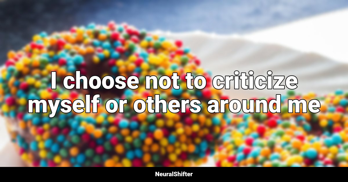 I choose not to criticize myself or others around me