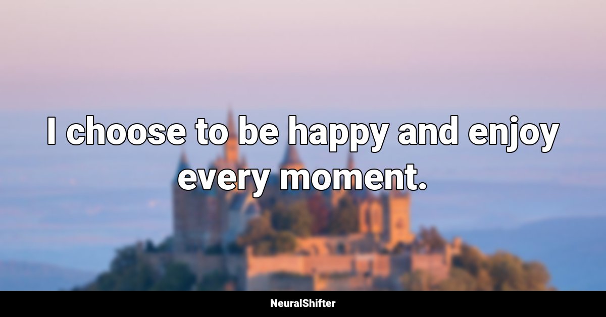 I choose to be happy and enjoy every moment.