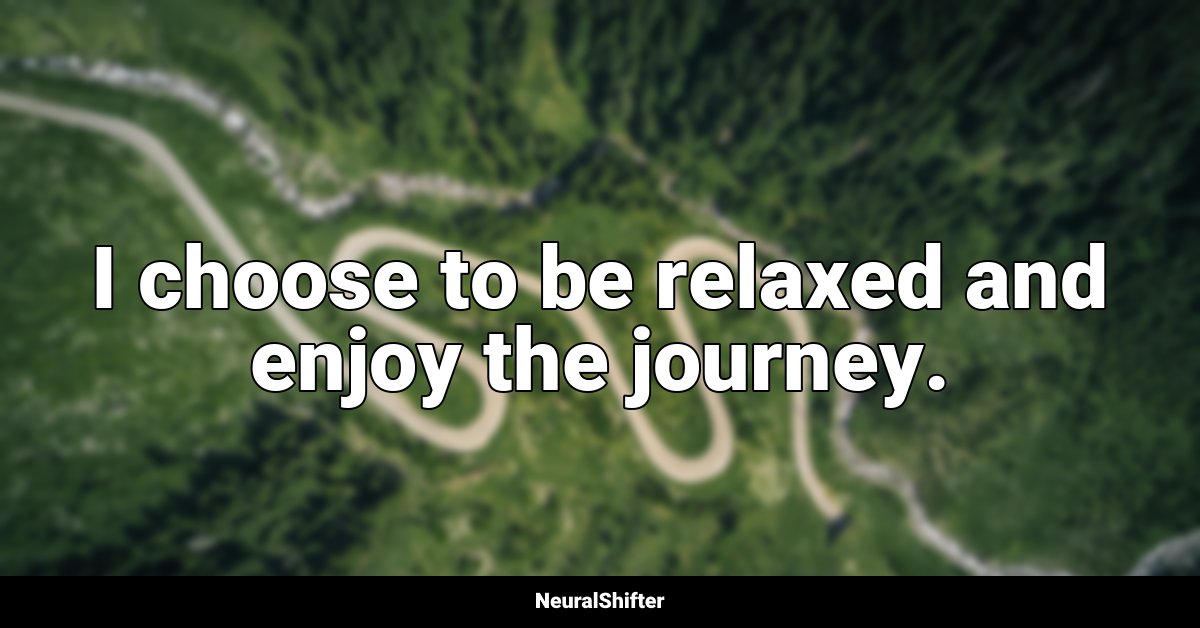 I choose to be relaxed and enjoy the journey.