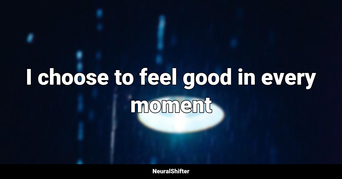 I choose to feel good in every moment