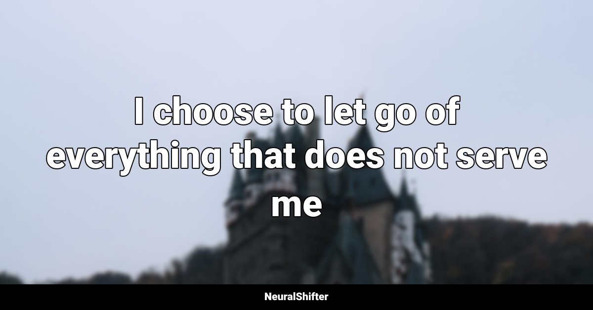 I choose to let go of everything that does not serve me