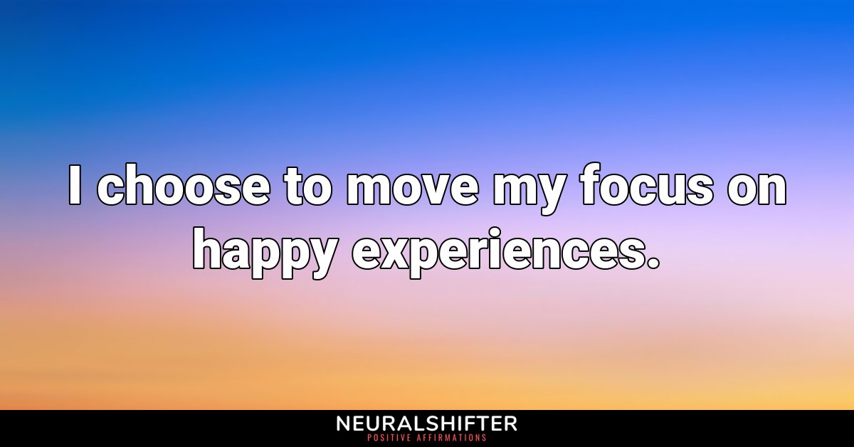 I choose to move my focus on happy experiences.