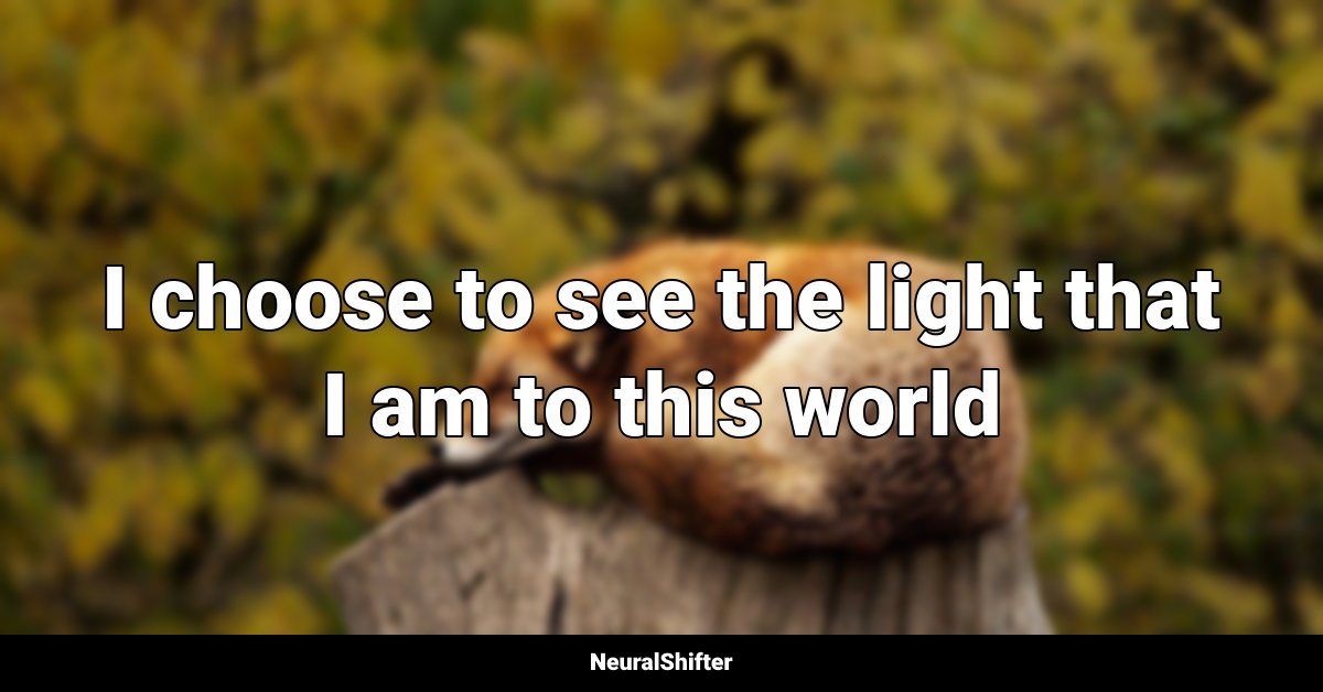 I choose to see the light that I am to this world