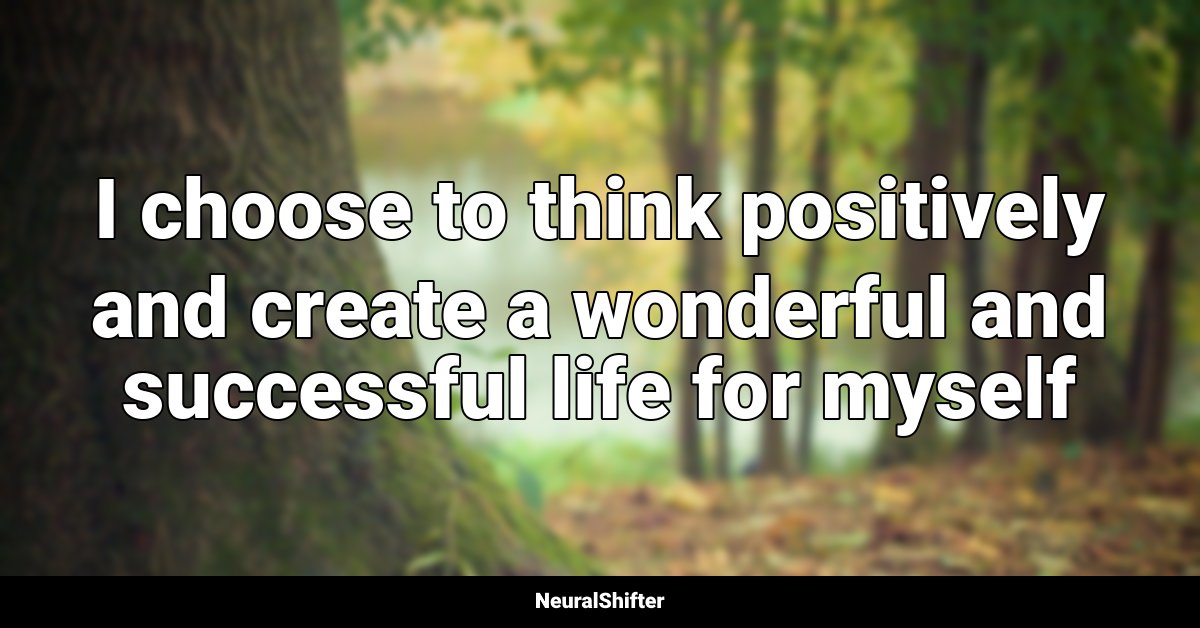 I choose to think positively and create a wonderful and successful life for myself