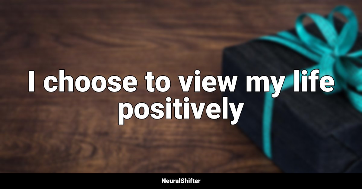 I choose to view my life positively