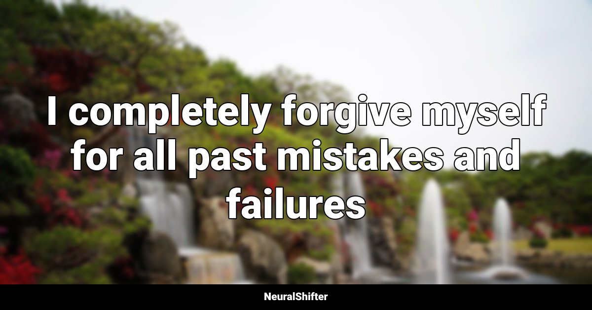 I completely forgive myself for all past mistakes and failures