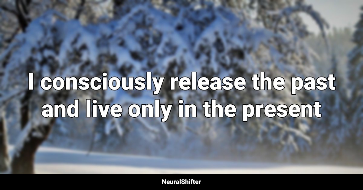 I consciously release the past and live only in the present