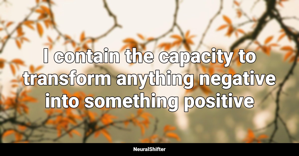 I contain the capacity to transform anything negative into something positive