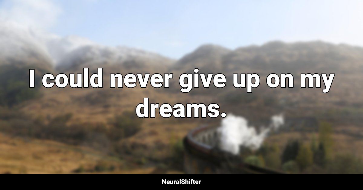I could never give up on my dreams.
