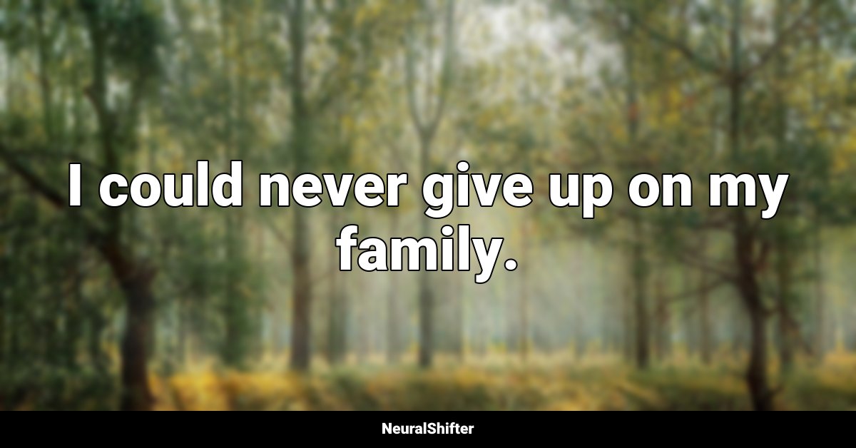 I could never give up on my family.