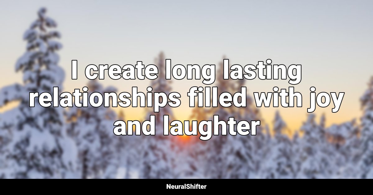 I create long lasting relationships filled with joy and laughter