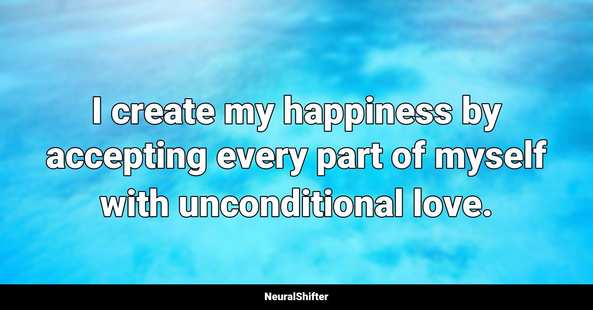 I create my happiness by accepting every part of myself with unconditional love.