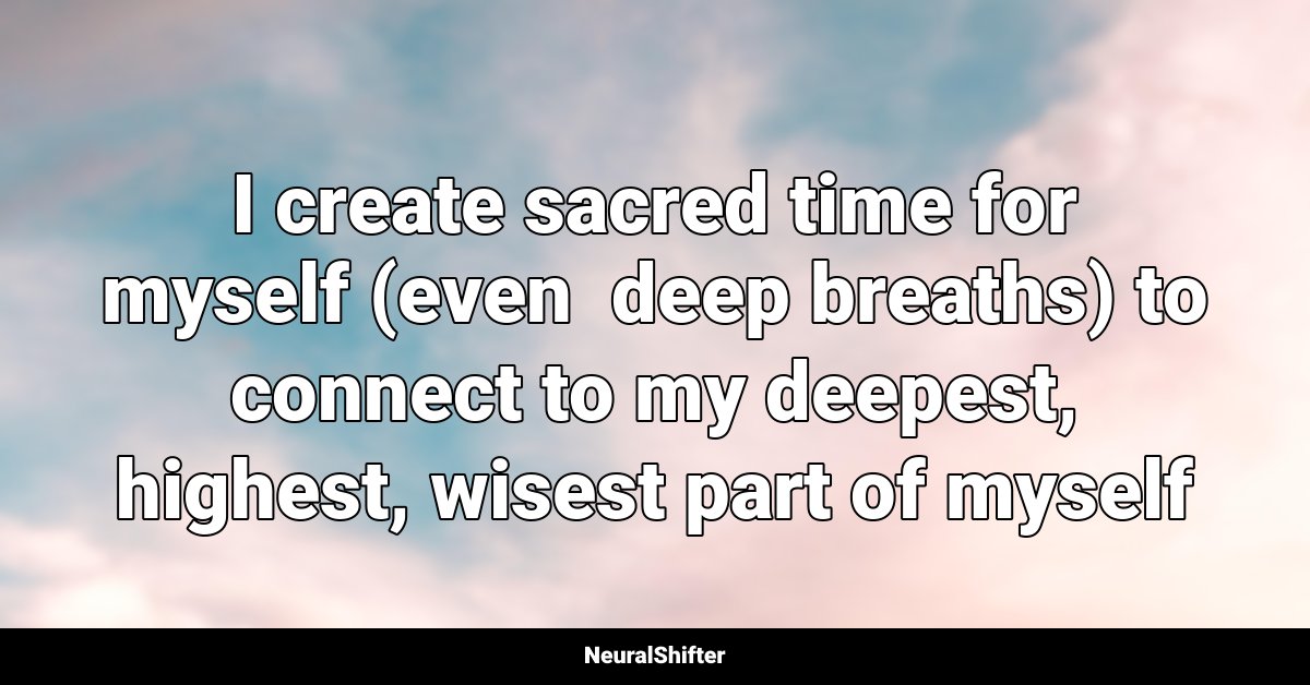 I create sacred time for myself (even  deep breaths) to connect to my deepest, highest, wisest part of myself