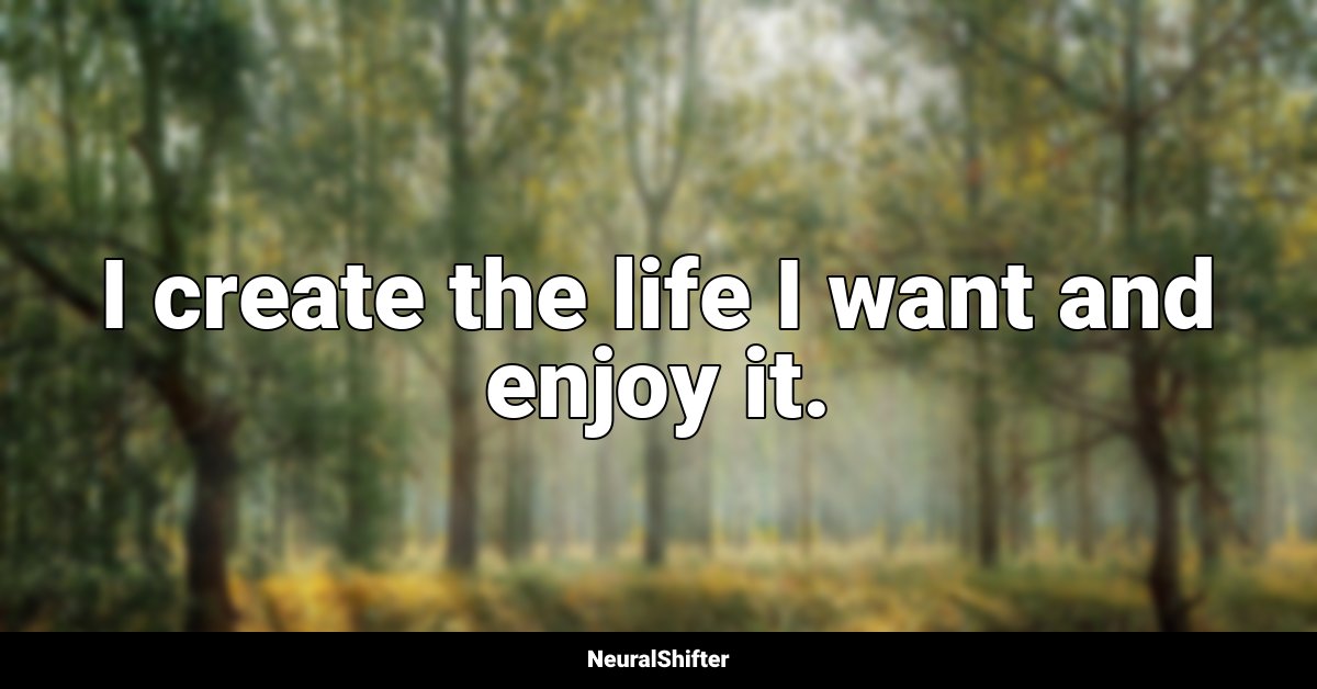 I create the life I want and enjoy it.