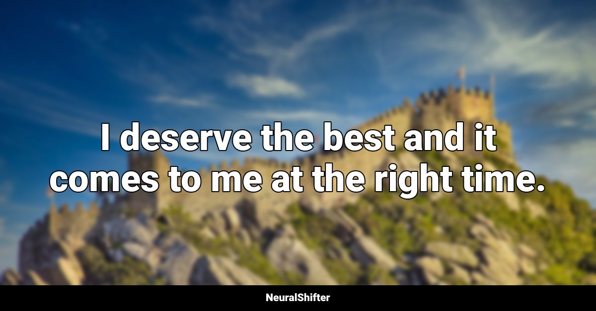 I deserve the best and it comes to me at the right time.
