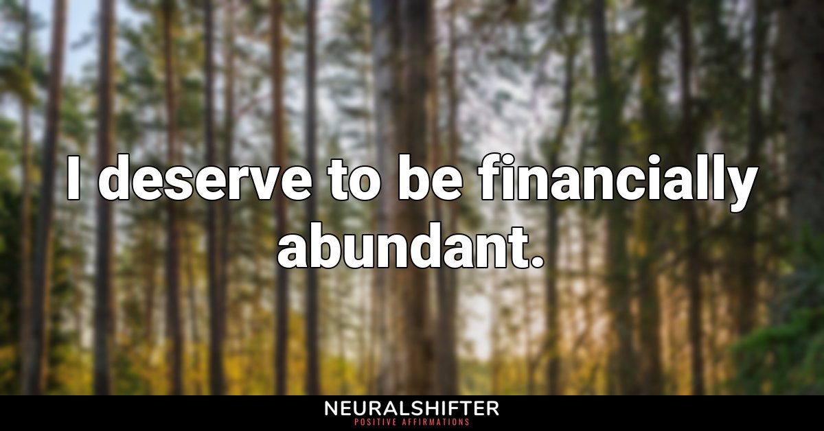 I deserve to be financially abundant.