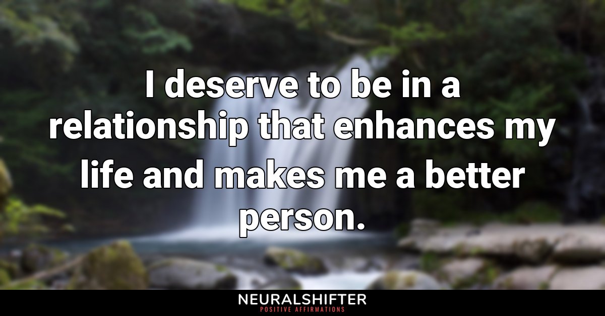 I deserve to be in a relationship that enhances my life and makes me a better person.
