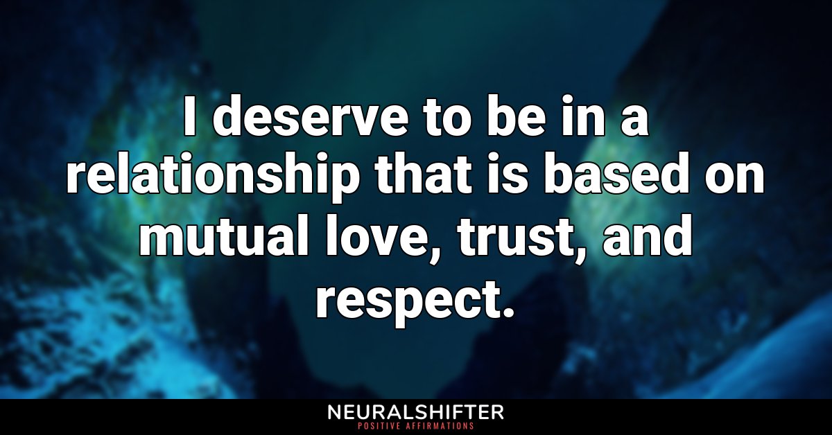I deserve to be in a relationship that is based on mutual love, trust, and respect.
