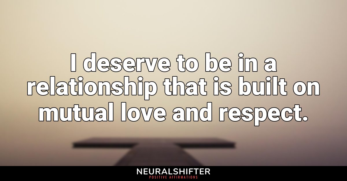 I deserve to be in a relationship that is built on mutual love and respect.