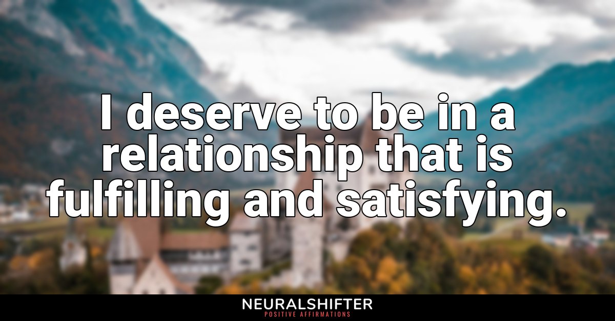 I deserve to be in a relationship that is fulfilling and satisfying.