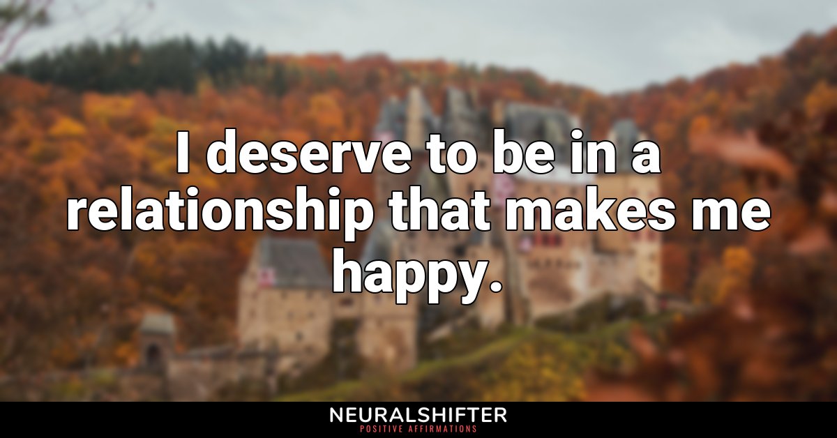 I deserve to be in a relationship that makes me happy.