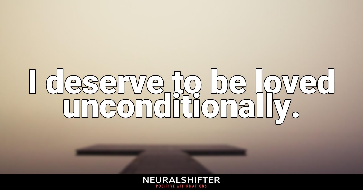 I deserve to be loved unconditionally.