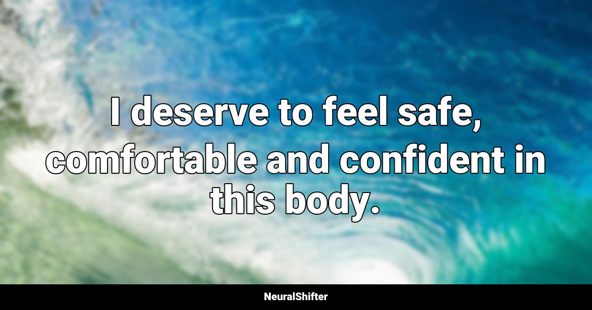 I deserve to feel safe, comfortable and confident in this body.