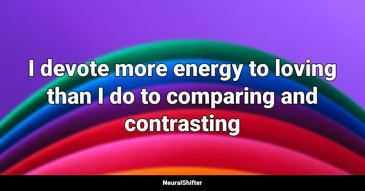 I devote more energy to loving than I do to comparing and contrasting