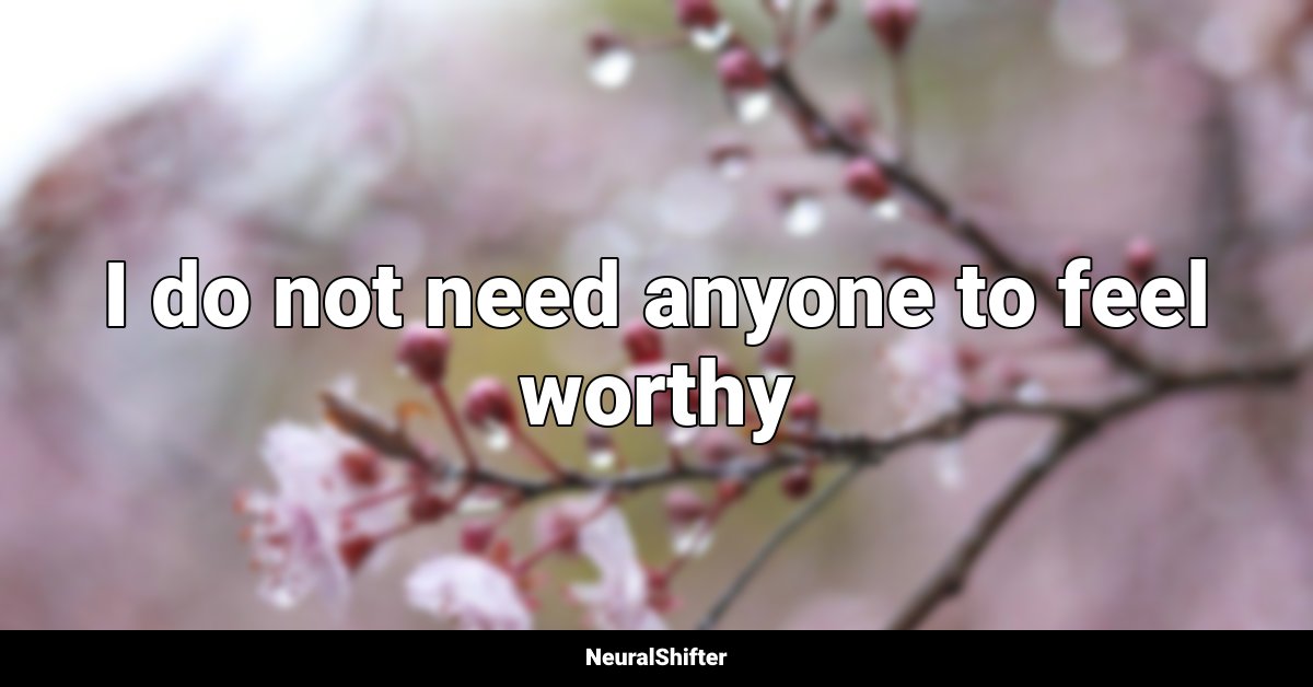 I do not need anyone to feel worthy