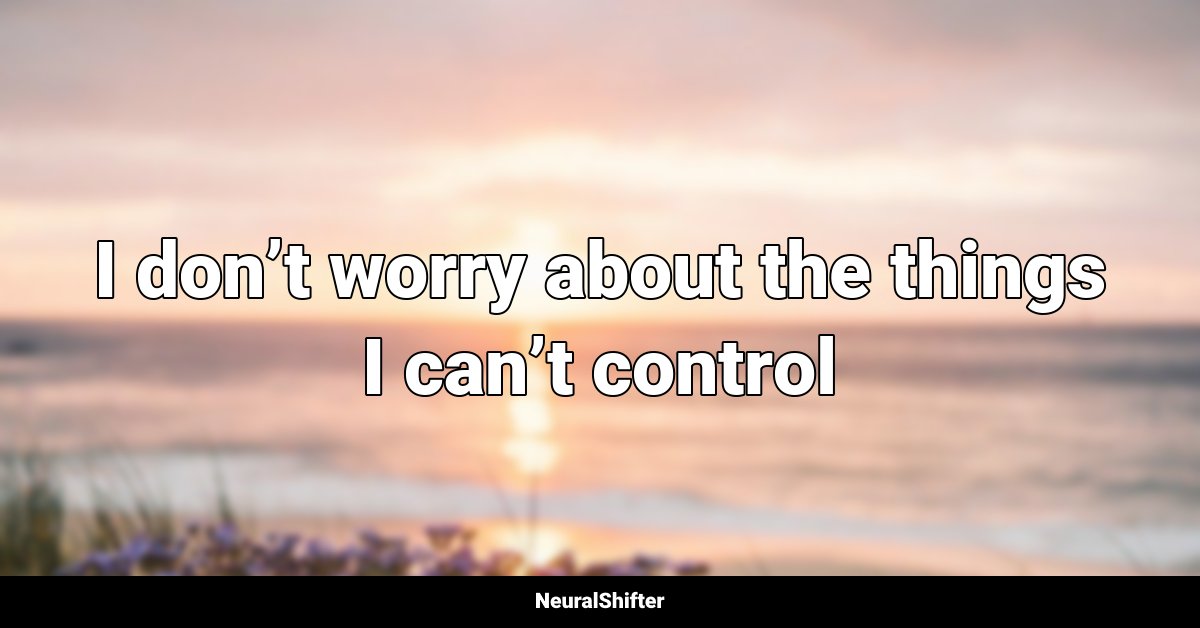 I don’t worry about the things I can’t control