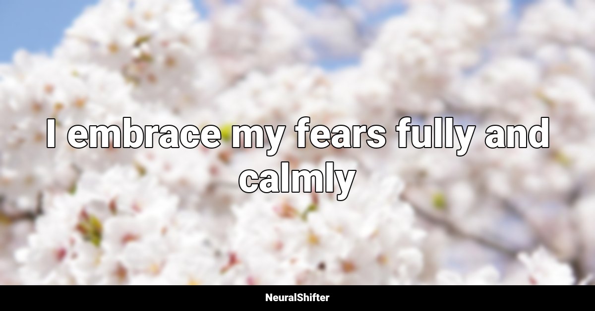 I embrace my fears fully and calmly