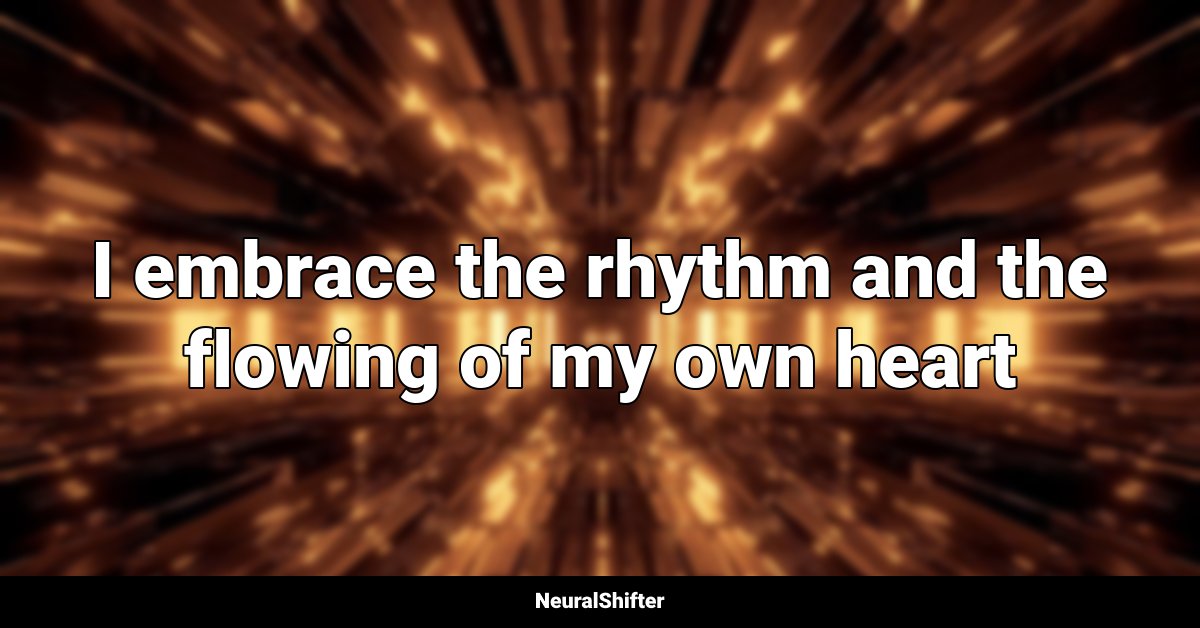 I embrace the rhythm and the flowing of my own heart