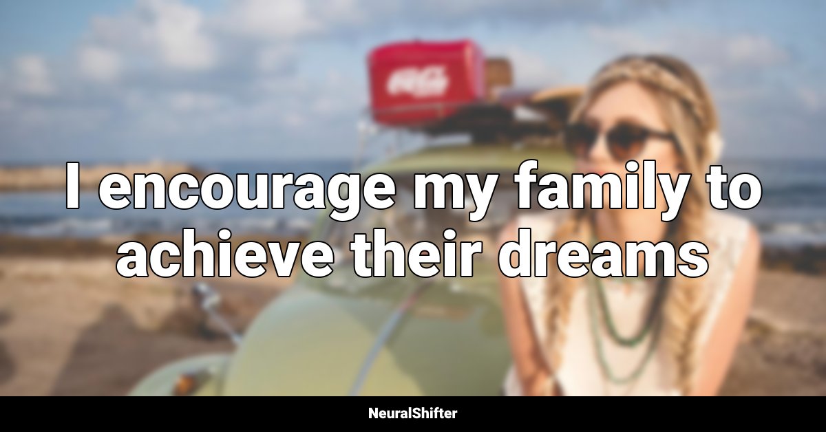I encourage my family to achieve their dreams