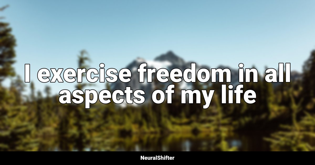 I exercise freedom in all aspects of my life