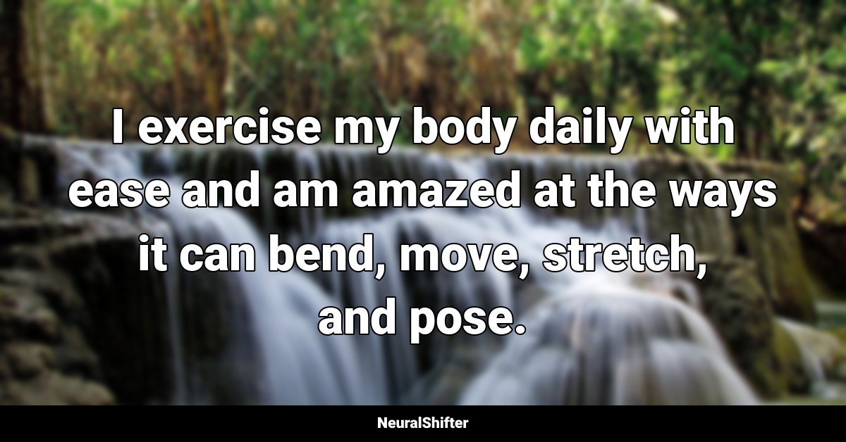 I exercise my body daily with ease and am amazed at the ways it can bend, move, stretch, and pose.