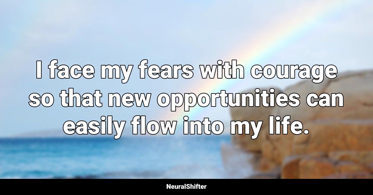 I face my fears with courage so that new opportunities can easily flow into my life.