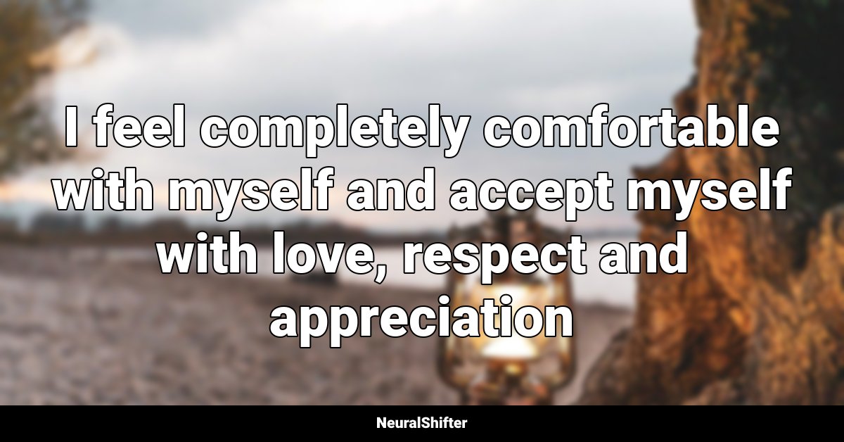 I feel completely comfortable with myself and accept myself with love, respect and appreciation