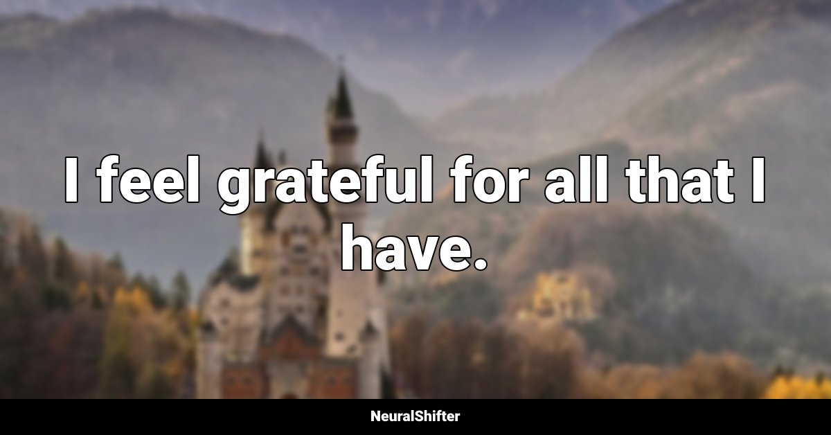 I feel grateful for all that I have.