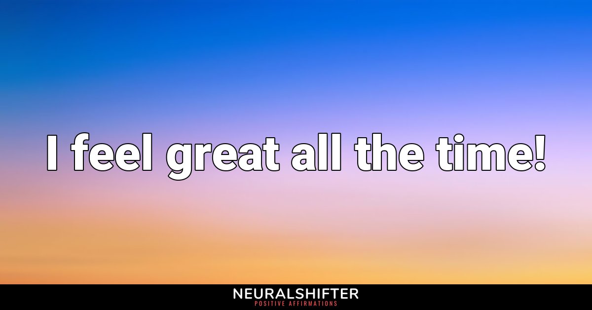 I feel great all the time!