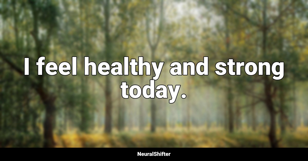 I feel healthy and strong today.