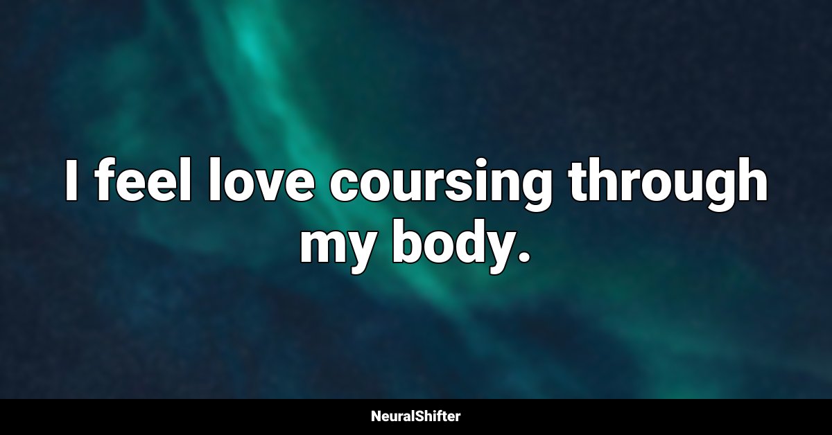 I feel love coursing through my body.