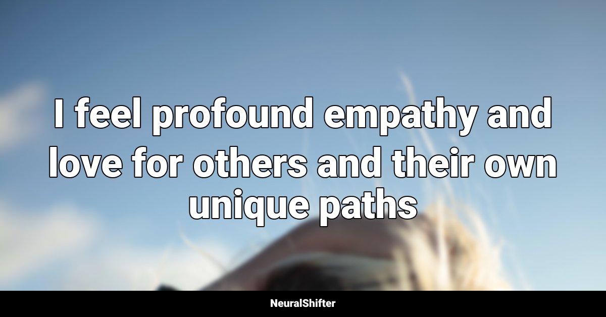I feel profound empathy and love for others and their own unique paths
