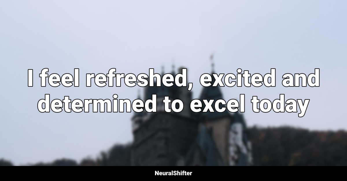 I feel refreshed, excited and determined to excel today