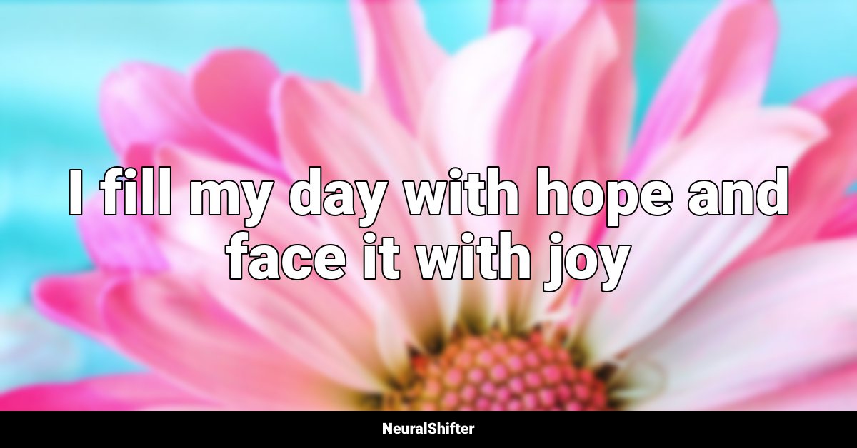 I fill my day with hope and face it with joy
