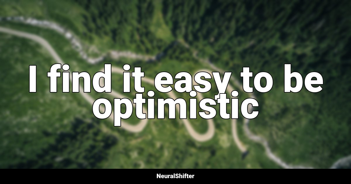 I find it easy to be optimistic
