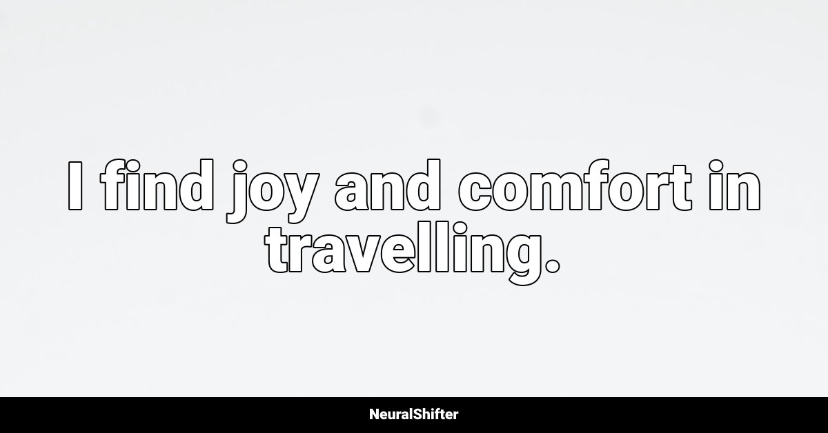 I find joy and comfort in travelling.